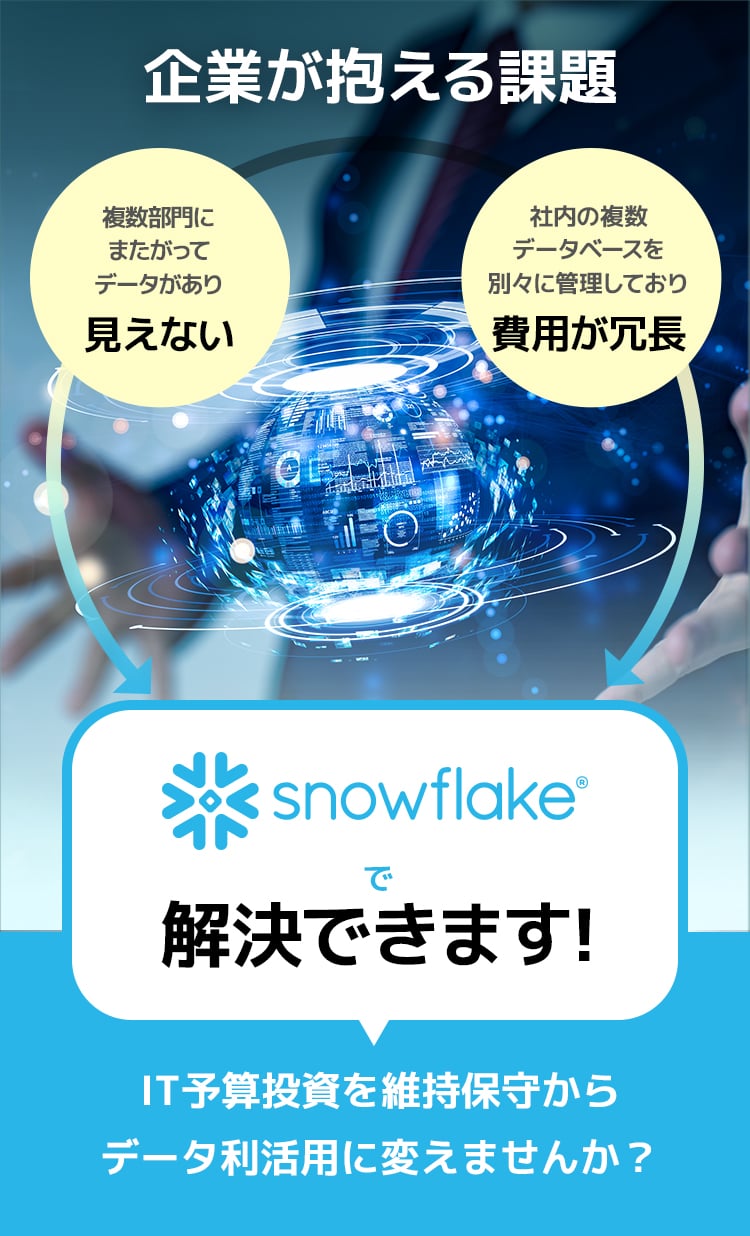 企業が抱える課題「複数部門にまたがってデータがあり見えない」「社内の複数データベースを別々に管理しており費用が冗⾧」→Snowflakeで解決できます!IT予算投資を維持保守からデータ利活用に変えませんか？